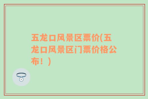 五龍口風(fēng)景區(qū)票價(jià)(五龍口風(fēng)景區(qū)門票價(jià)格公布！)
