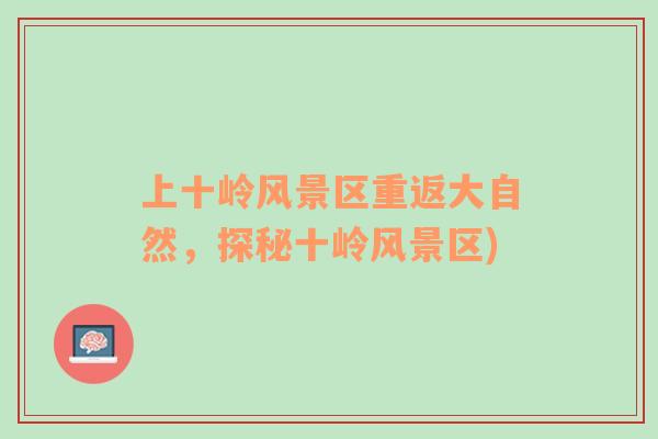 上十嶺風景區(qū)重返大自然，探秘十嶺風景區(qū))