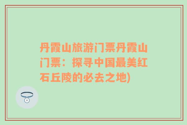 丹霞山旅游門票丹霞山門票：探尋中國最美紅石丘陵的必去之地)