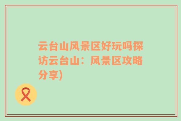 云臺(tái)山風(fēng)景區(qū)好玩嗎探訪云臺(tái)山：風(fēng)景區(qū)攻略分享)