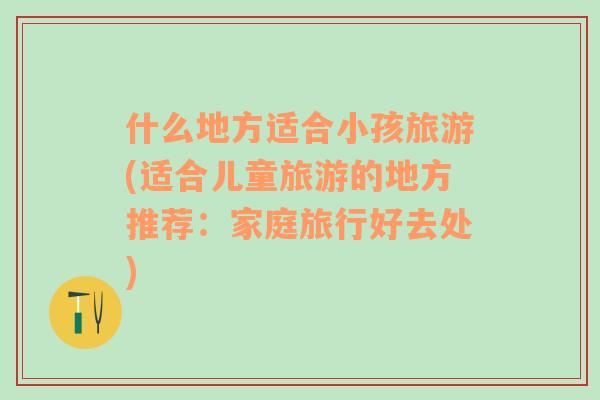 什么地方適合小孩旅游(適合兒童旅游的地方推薦：家庭旅行好去處)
