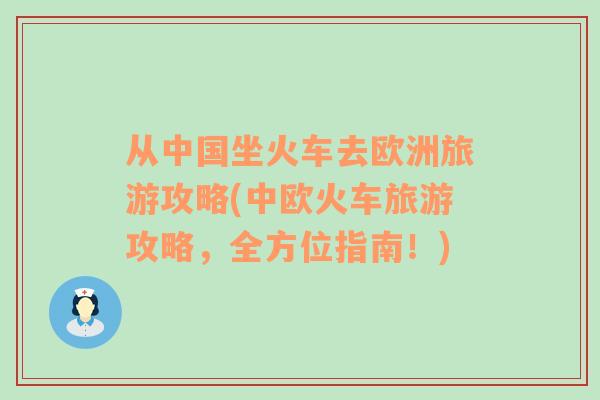從中國坐火車去歐洲旅游攻略(中歐火車旅游攻略，全方位指南！)