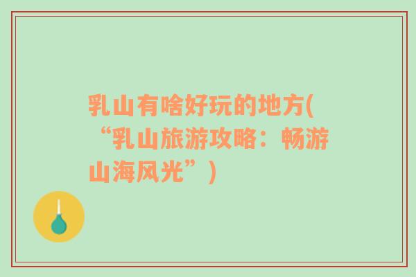 乳山有啥好玩的地方(“乳山旅游攻略：暢游山海風(fēng)光”)