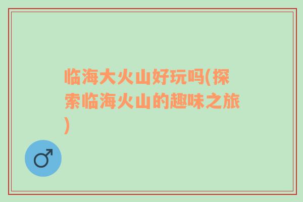 臨海大火山好玩嗎(探索臨?；鹕降娜の吨?
