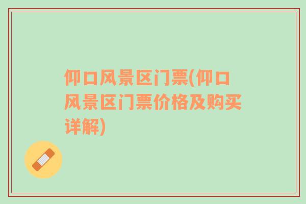 仰口風(fēng)景區(qū)門票(仰口風(fēng)景區(qū)門票價格及購買詳解)