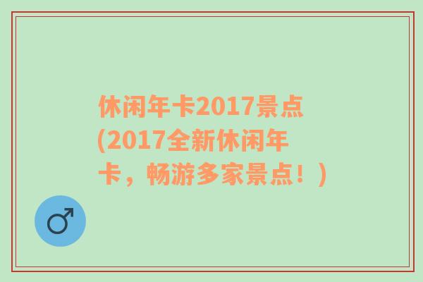 休閑年卡2017景點(diǎn)(2017全新休閑年卡，暢游多家景點(diǎn)！)