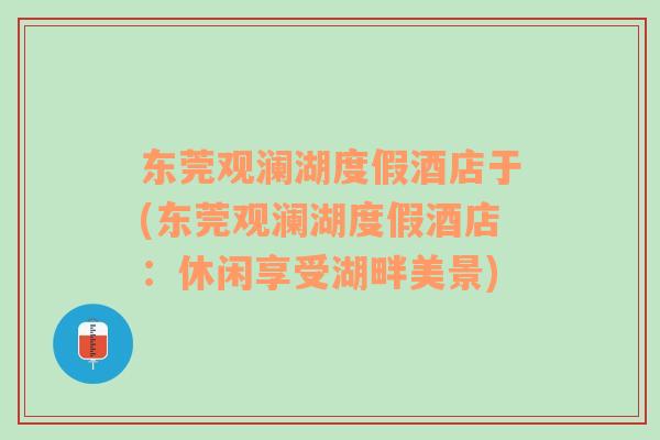 東莞觀瀾湖度假酒店于(東莞觀瀾湖度假酒店：休閑享受湖畔美景)
