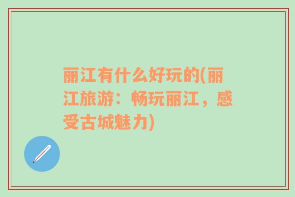 麗江有什么好玩的(麗江旅游：暢玩麗江，感受古城魅力)