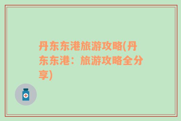 丹東東港旅游攻略(丹東東港：旅游攻略全分享)