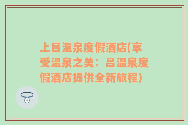 上呂溫泉度假酒店(享受溫泉之美：呂溫泉度假酒店提供全新旅程)