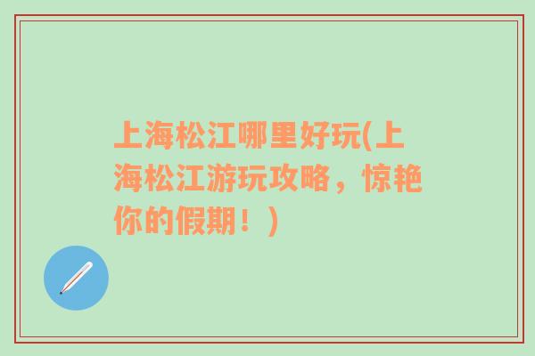 上海松江哪里好玩(上海松江游玩攻略，驚艷你的假期！)