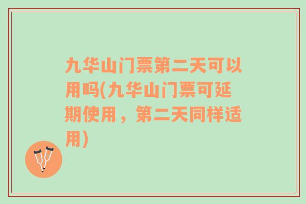 九華山門票第二天可以用嗎(九華山門票可延期使用，第二天同樣適用)
