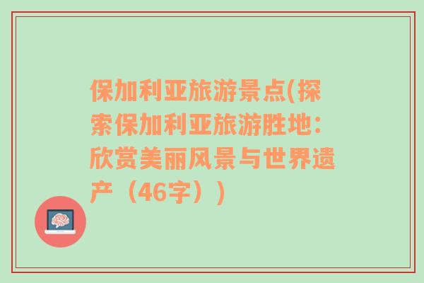 保加利亞旅游景點(探索保加利亞旅游勝地：欣賞美麗風(fēng)景與世界遺產(chǎn)（46字）)