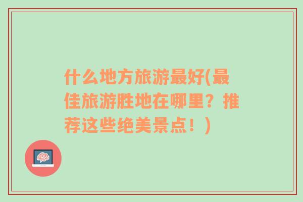 什么地方旅游最好(最佳旅游勝地在哪里？推薦這些絕美景點(diǎn)！)