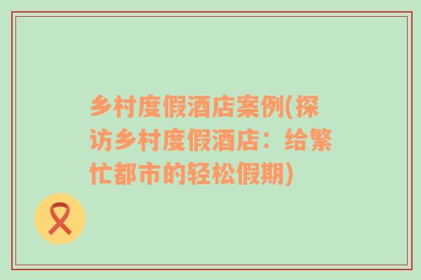 鄉(xiāng)村度假酒店案例(探訪鄉(xiāng)村度假酒店：給繁忙都市的輕松假期)