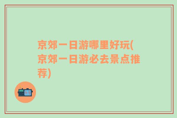 京郊一日游哪里好玩(京郊一日游必去景點推薦)