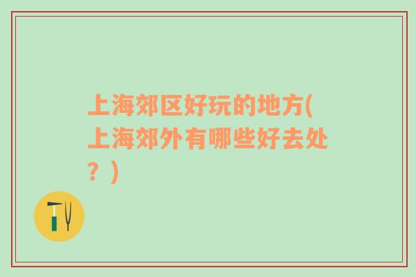 上海郊區(qū)好玩的地方(上海郊外有哪些好去處？)