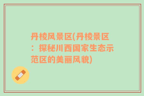 丹棱風景區(qū)(丹棱景區(qū)：探秘川西國家生態(tài)示范區(qū)的美麗風貌)