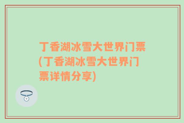 丁香湖冰雪大世界門票(丁香湖冰雪大世界門票詳情分享)