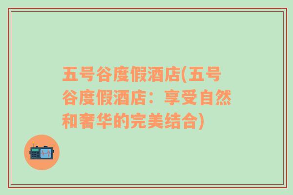 五號谷度假酒店(五號谷度假酒店：享受自然和奢華的完美結(jié)合)