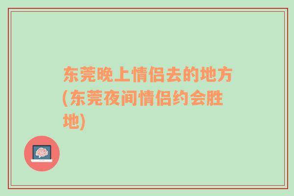 東莞晚上情侶去的地方(東莞夜間情侶約會勝地)