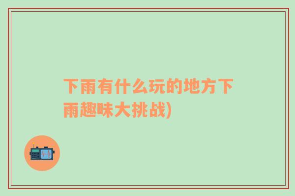 下雨有什么玩的地方下雨趣味大挑戰(zhàn))