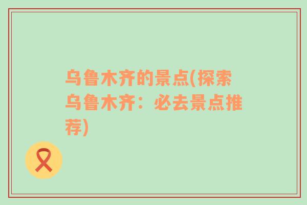 烏魯木齊的景點(diǎn)(探索烏魯木齊：必去景點(diǎn)推薦)