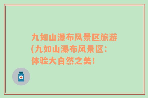 九如山瀑布風(fēng)景區(qū)旅游(九如山瀑布風(fēng)景區(qū)：體驗(yàn)大自然之美！