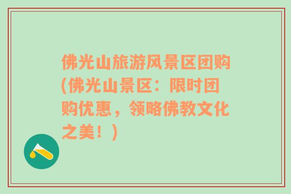 佛光山旅游風(fēng)景區(qū)團(tuán)購(gòu)(佛光山景區(qū)：限時(shí)團(tuán)購(gòu)優(yōu)惠，領(lǐng)略佛教文化之美！)