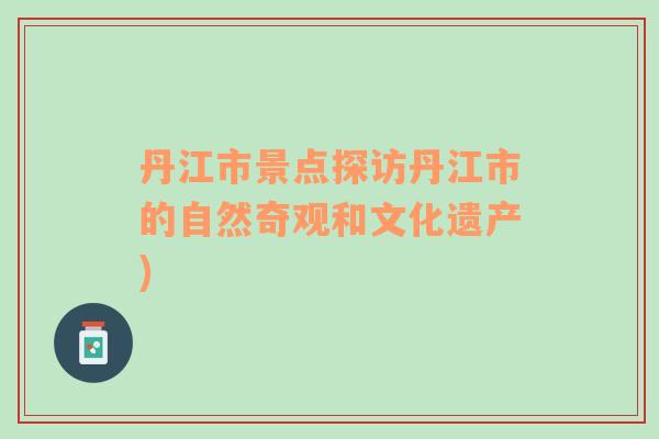 丹江市景點探訪丹江市的自然奇觀和文化遺產(chǎn))
