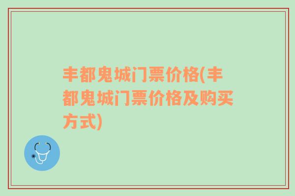 豐都鬼城門(mén)票價(jià)格(豐都鬼城門(mén)票價(jià)格及購(gòu)買(mǎi)方式)