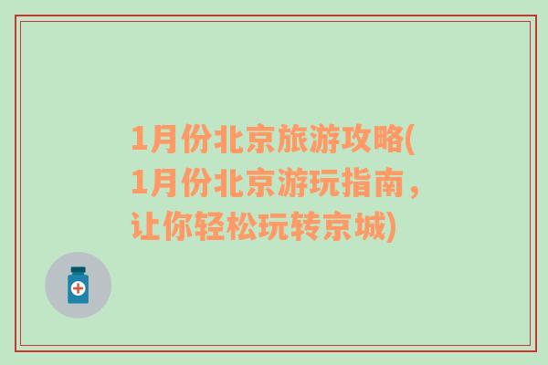 1月份北京旅游攻略(1月份北京游玩指南，讓你輕松玩轉(zhuǎn)京城)