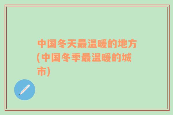 中國(guó)冬天最溫暖的地方(中國(guó)冬季最溫暖的城市)