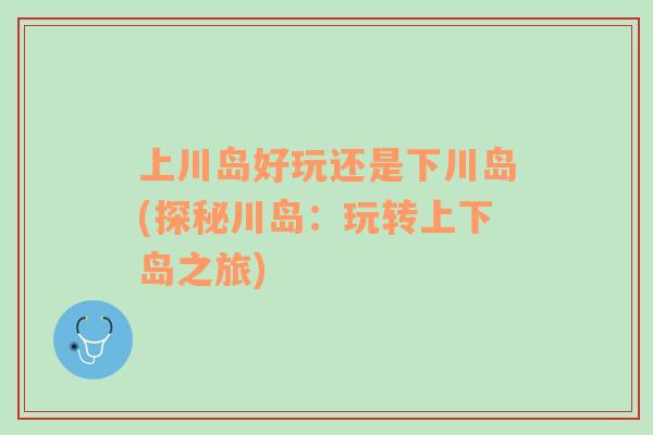 上川島好玩還是下川島(探秘川島：玩轉(zhuǎn)上下島之旅)