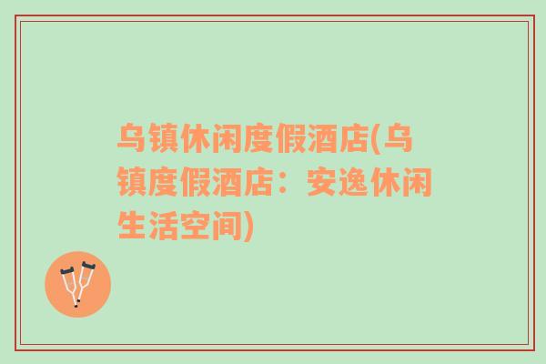 烏鎮(zhèn)休閑度假酒店(烏鎮(zhèn)度假酒店：安逸休閑生活空間)