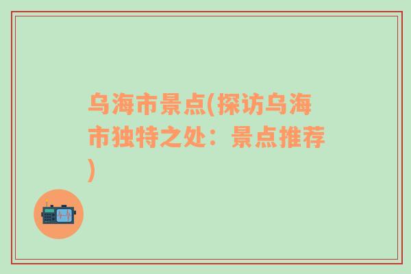 烏海市景點(diǎn)(探訪烏海市獨(dú)特之處：景點(diǎn)推薦)