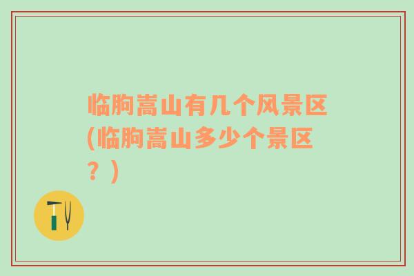 臨朐嵩山有幾個(gè)風(fēng)景區(qū)(臨朐嵩山多少個(gè)景區(qū)？)