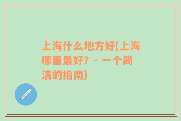 上海什么地方好(上海哪里最好？- 一個簡潔的指南)