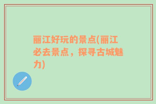 麗江好玩的景點(diǎn)(麗江必去景點(diǎn)，探尋古城魅力)
