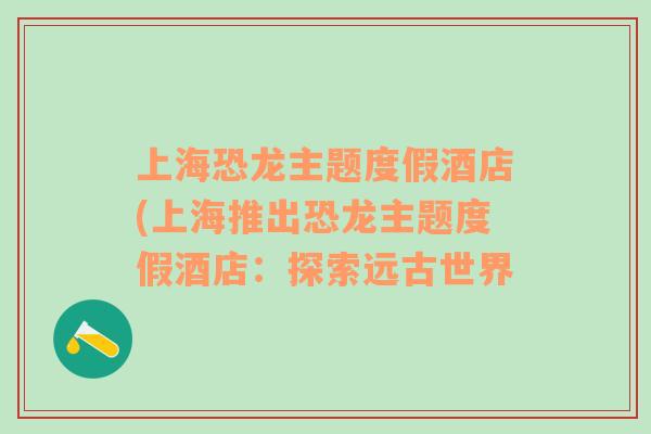 上?？铸堉黝}度假酒店(上海推出恐龍主題度假酒店：探索遠(yuǎn)古世界