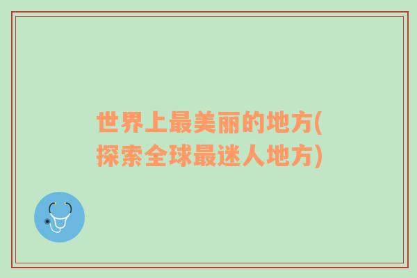 世界上最美麗的地方(探索全球最迷人地方)