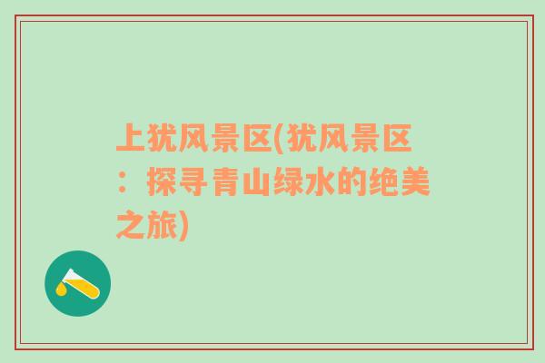 上猶風(fēng)景區(qū)(猶風(fēng)景區(qū)：探尋青山綠水的絕美之旅)