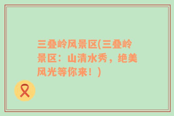 三疊嶺風(fēng)景區(qū)(三疊嶺景區(qū)：山清水秀，絕美風(fēng)光等你來！)
