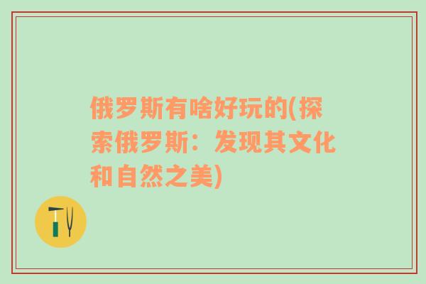 俄羅斯有啥好玩的(探索俄羅斯：發(fā)現(xiàn)其文化和自然之美)