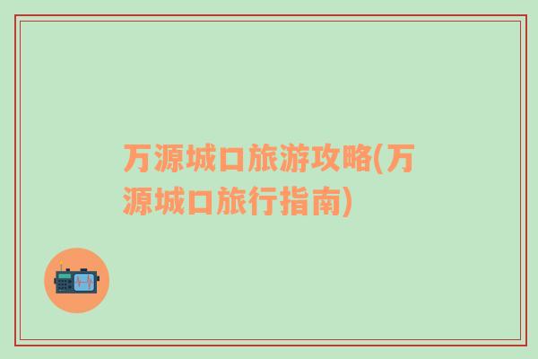 萬源城口旅游攻略(萬源城口旅行指南)