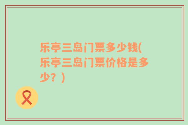 樂亭三島門票多少錢(樂亭三島門票價格是多少？)