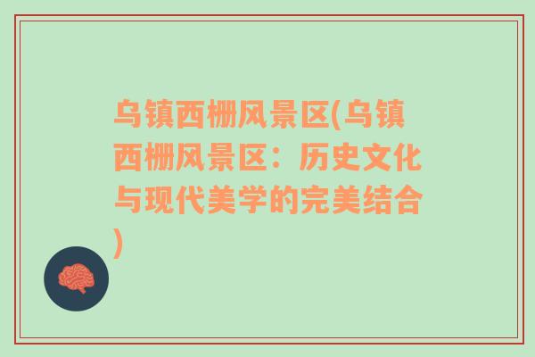 烏鎮(zhèn)西柵風(fēng)景區(qū)(烏鎮(zhèn)西柵風(fēng)景區(qū)：歷史文化與現(xiàn)代美學(xué)的完美結(jié)合)