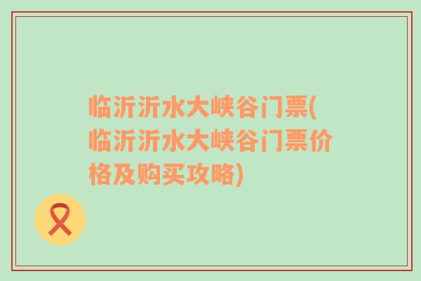 臨沂沂水大峽谷門票(臨沂沂水大峽谷門票價(jià)格及購買攻略)