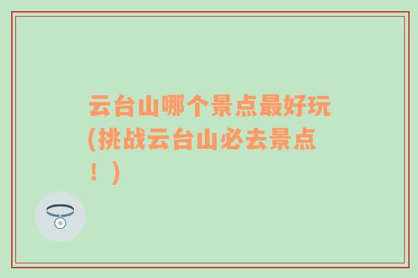 云臺(tái)山哪個(gè)景點(diǎn)最好玩(挑戰(zhàn)云臺(tái)山必去景點(diǎn)！)