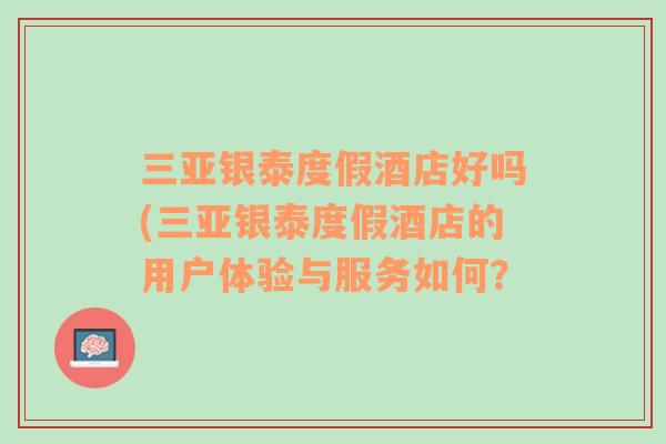 三亞銀泰度假酒店好嗎(三亞銀泰度假酒店的用戶體驗與服務(wù)如何？